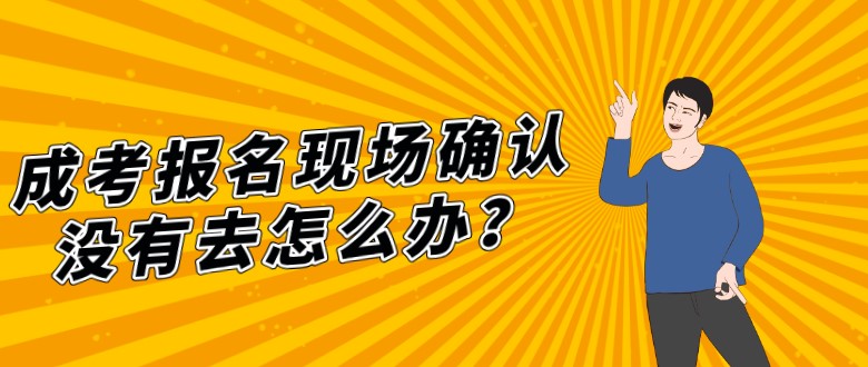 成考報名現場確認沒有去怎么辦？