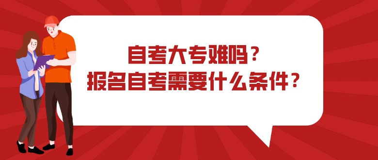 自考大專難嗎？報名自考需要什么條件？