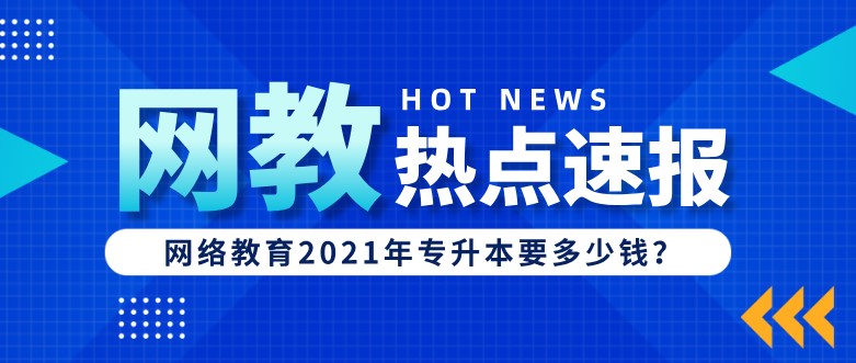 網(wǎng)絡教育2021年專升本要多少錢？