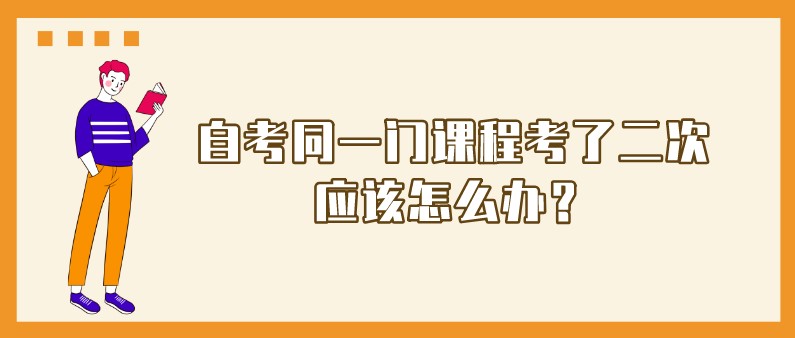 自考同一門課程考了二次，應該怎么辦？