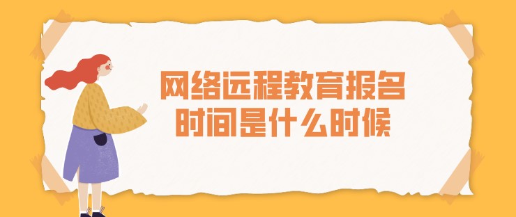 網(wǎng)絡(luò)遠(yuǎn)程教育報(bào)名時(shí)間是什么時(shí)候？