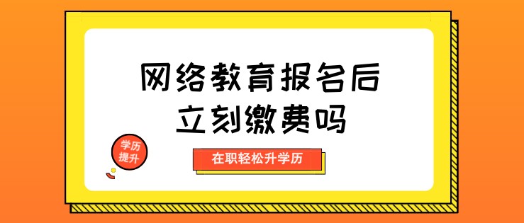網(wǎng)絡(luò)教育報名后立刻繳費嗎？