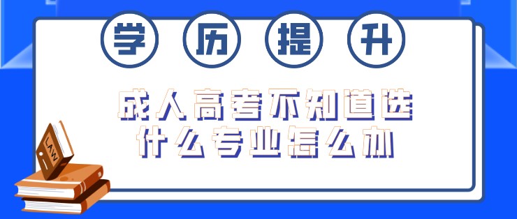 成人高考不知道選什么專業怎么辦？