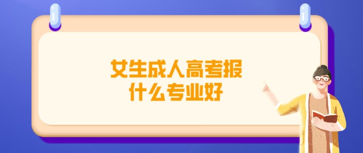 女生成人高考報(bào)什么專業(yè)好？
