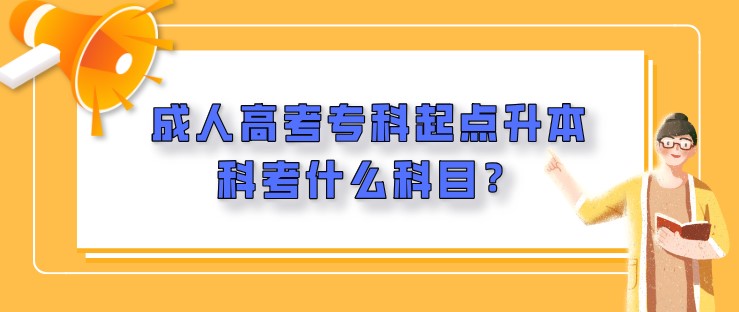 成人高考專科起點(diǎn)升本科考什么科目？