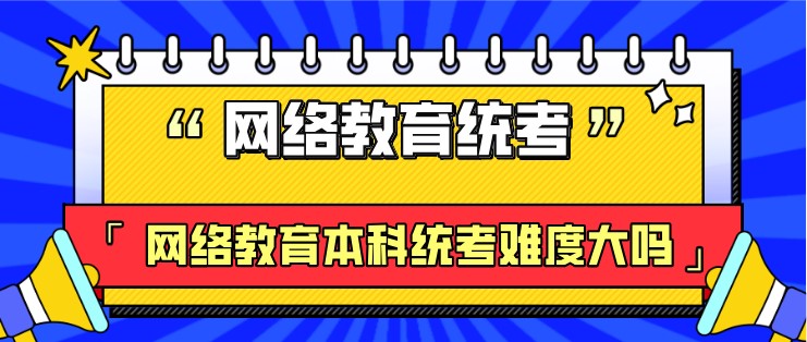 網(wǎng)絡(luò)教育本科統(tǒng)考難度大嗎？