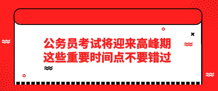 公務(wù)員考試將迎來(lái)高峰期，這些重要時(shí)間點(diǎn)不要錯(cuò)過(guò)！