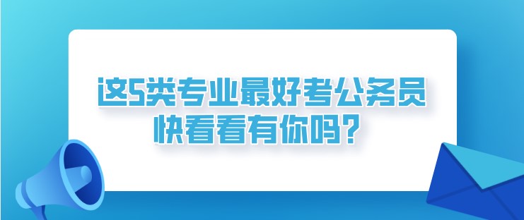 這5類專業(yè)最好考公務(wù)員！快看看有你嗎？