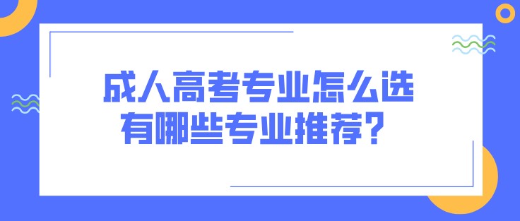 成人高考專業怎么選，有哪些專業推薦？