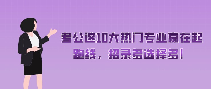 考公這10大熱門專業贏在起跑線，招錄多選擇多！
