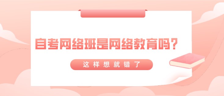 自考網(wǎng)絡(luò)班是網(wǎng)絡(luò)教育嗎？這樣想就錯(cuò)了