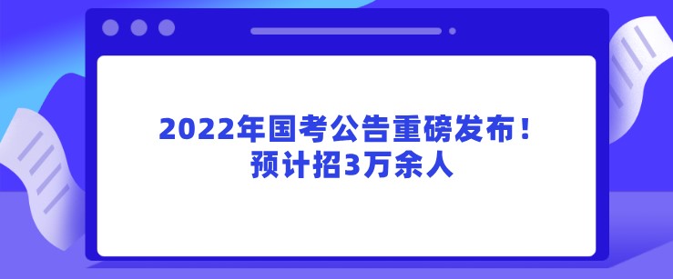 2022年國(guó)考公告重磅發(fā)布！預(yù)計(jì)招3萬(wàn)余人