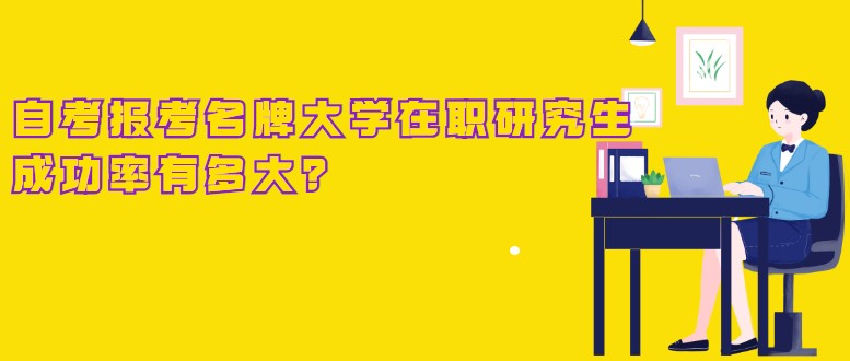 自考本科報考名牌大學在職研究生，成功率有多大？