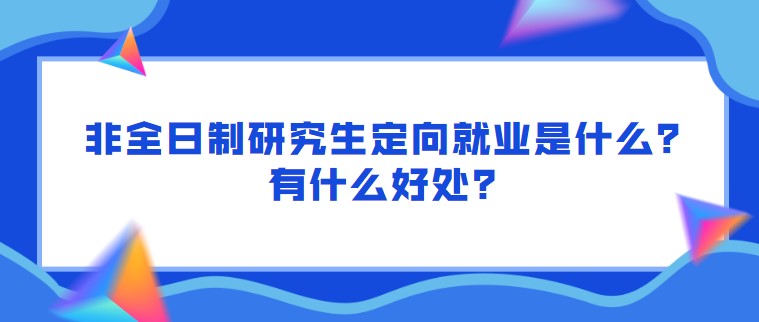 非全日制研究生定向就業是什么？有什么好處？