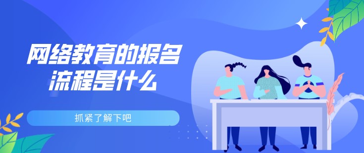 網絡教育的報名流程是什么，抓緊了解下吧
