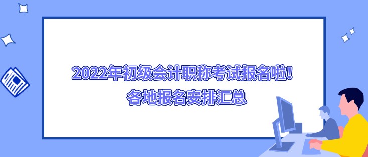 2022年初級會計(jì)職稱考試報(bào)名啦！各地報(bào)名安排匯總