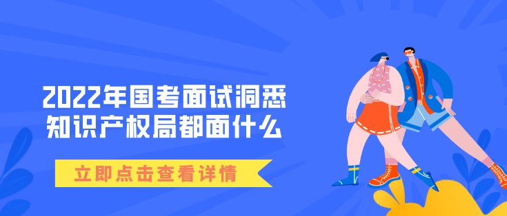 2022年國考面試洞悉——知識(shí)產(chǎn)權(quán)局都面什么