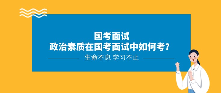 國(guó)考面試丨政治素質(zhì)在國(guó)考面試中如何考？