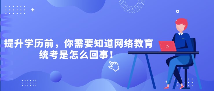 提升學歷前，你需要知道網絡教育統考是怎么回事！