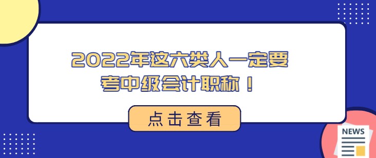 2022年這六類人一定要考中級會計(jì)職稱！快看看有沒有你~