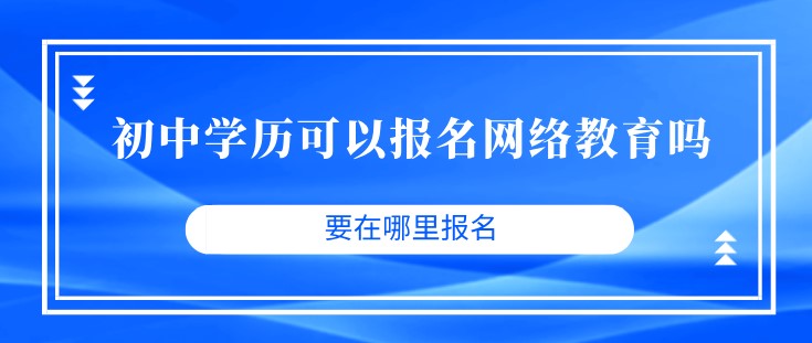 初中學(xué)歷可以報(bào)名網(wǎng)絡(luò)教育嗎？要在哪里報(bào)名