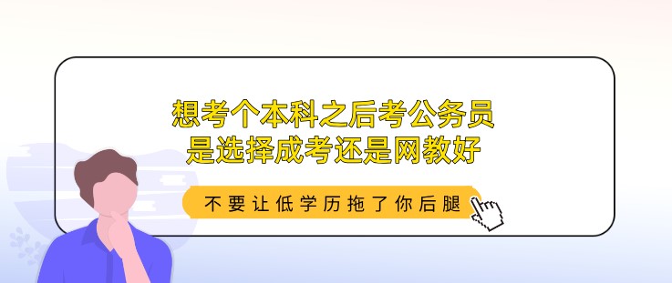 想考個(gè)本科之后考公務(wù)員，是選擇成考還是網(wǎng)教好？