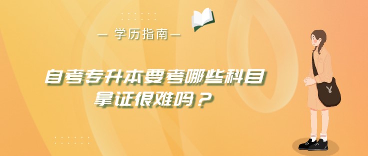 自考專升本要考哪些科目，拿證很難嗎？