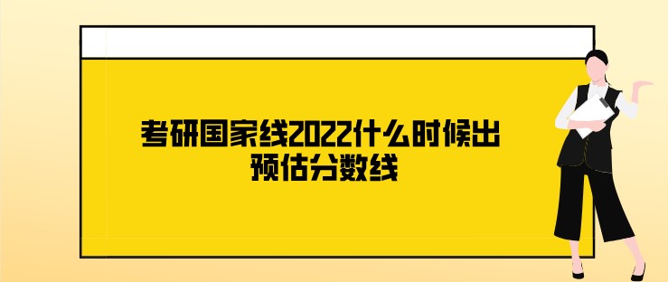 考研國家線2022什么時候出 預(yù)估分?jǐn)?shù)線