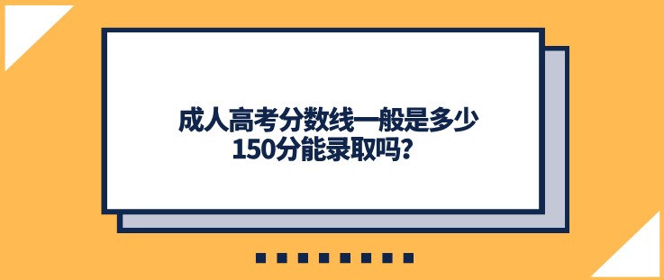 成人高考分數(shù)線一般是多少，150分能錄取嗎？