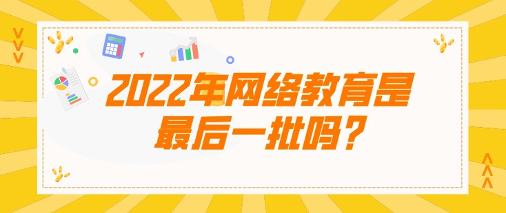 2022年網(wǎng)絡教育是[已屏蔽]一批嗎，聽說是被取消了?