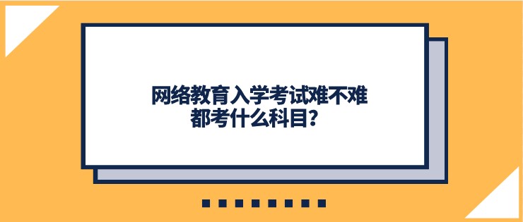 網絡教育入學考試難不難，都考什么科目？