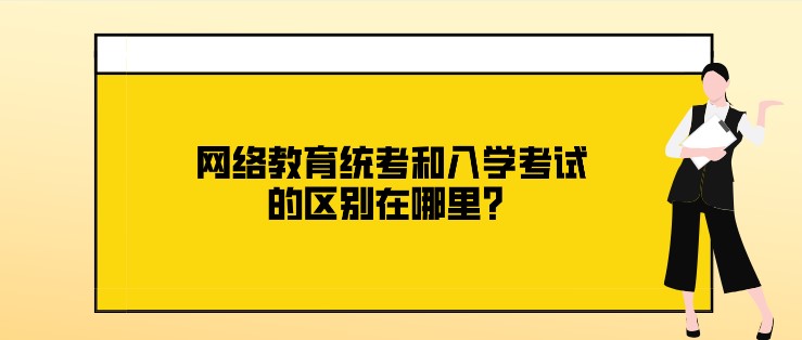 網(wǎng)絡(luò)教育統(tǒng)考和入學(xué)考試的區(qū)別在哪里？