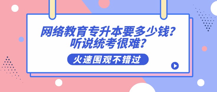 網(wǎng)絡(luò)教育專升本要多少錢？聽說統(tǒng)考很難？