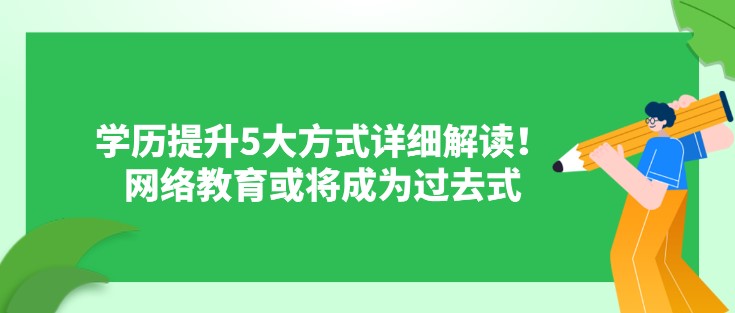 學(xué)歷提升5大方式詳細(xì)解讀！網(wǎng)絡(luò)教育或?qū)⒊蔀檫^(guò)去式