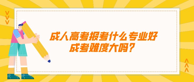 成人高考報(bào)考什么專業(yè)好，成考難度大嗎？