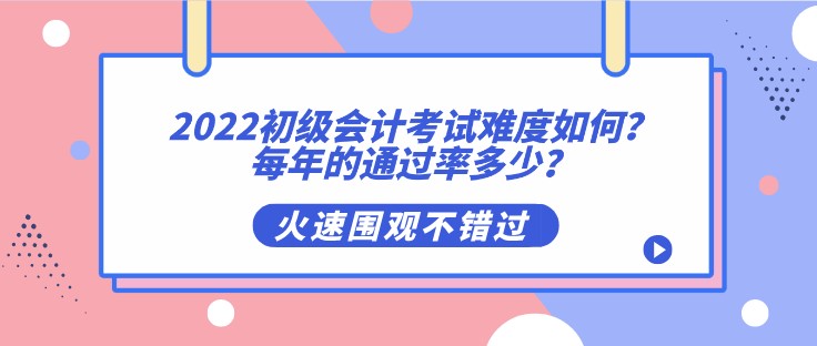 2022初級會計考試難度如何？每年的通過率多少？
