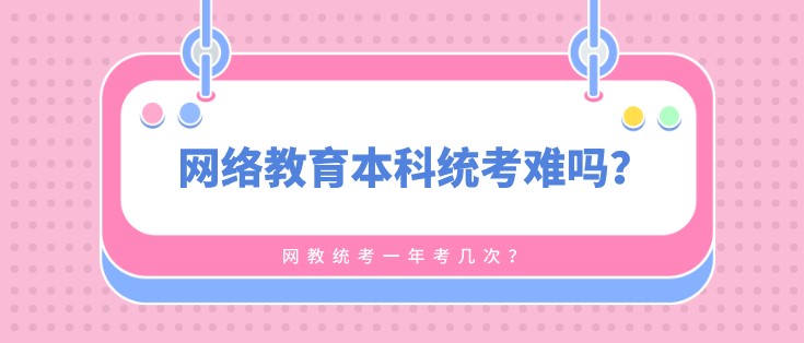網絡教育本科統考難嗎，一年考幾次？