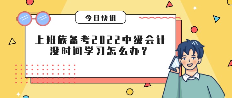 上班族備考2022中級會(huì)計(jì)，沒時(shí)間學(xué)習(xí)怎么辦？