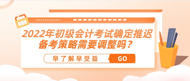 2022年初級會計考試確定推遲了，備考策略需要調整嗎？