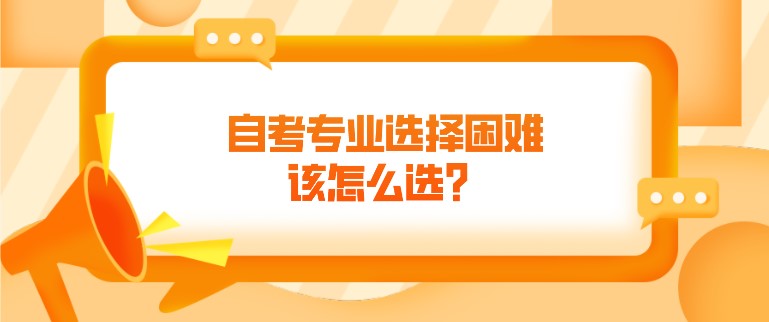 自考專業(yè)選擇困難，該怎么選？