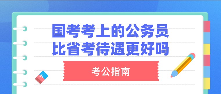 國(guó)家公務(wù)員考試考上的公務(wù)員，比省考待遇更好嗎？